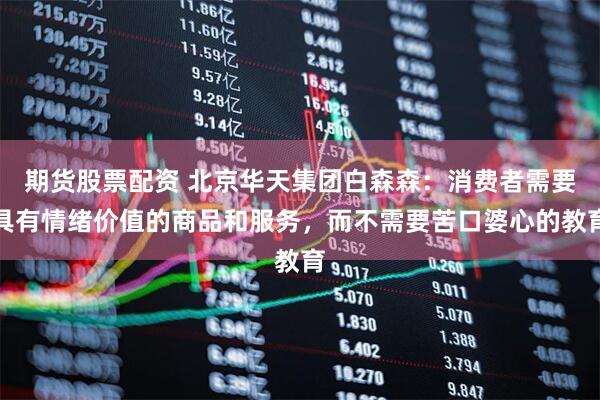 期货股票配资 北京华天集团白森森：消费者需要具有情绪价值的商品和服务，而不需要苦口婆心的教育