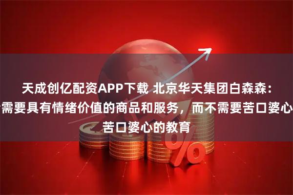 天成创亿配资APP下载 北京华天集团白森森：消费者需要具有情绪价值的商品和服务，而不需要苦口婆心的教育