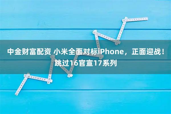 中金财富配资 小米全面对标iPhone，正面迎战！跳过16官宣17系列
