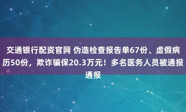 交通银行配资官网 伪造检查报告单67份、虚假病历50份，欺诈骗保20.3万元！多名医务人员被通报
