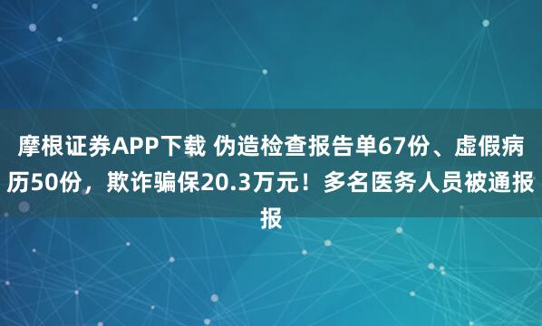 摩根证券APP下载 伪造检查报告单67份、虚假病历50份，欺诈骗保20.3万元！多名医务人员被通报