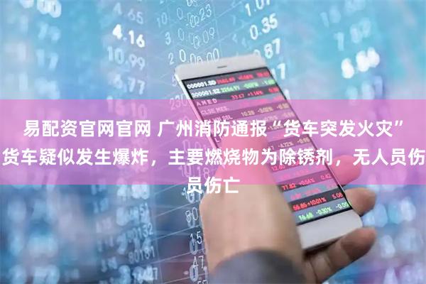 易配资官网官网 广州消防通报“货车突发火灾”：货车疑似发生爆炸，主要燃烧物为除锈剂，无人员伤亡