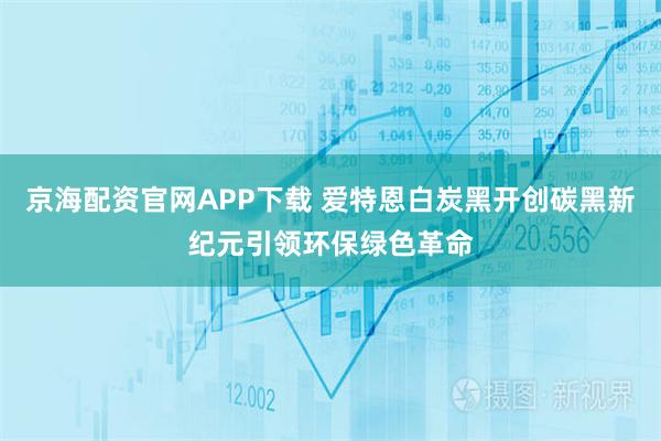 京海配资官网APP下载 爱特恩白炭黑开创碳黑新纪元引领环保绿色革命