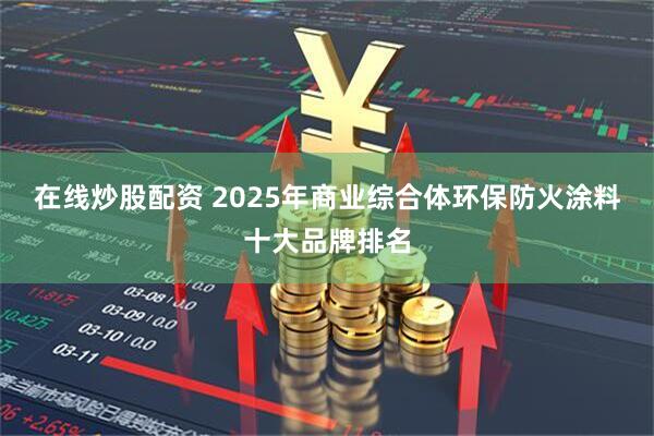 在线炒股配资 2025年商业综合体环保防火涂料十大品牌排名