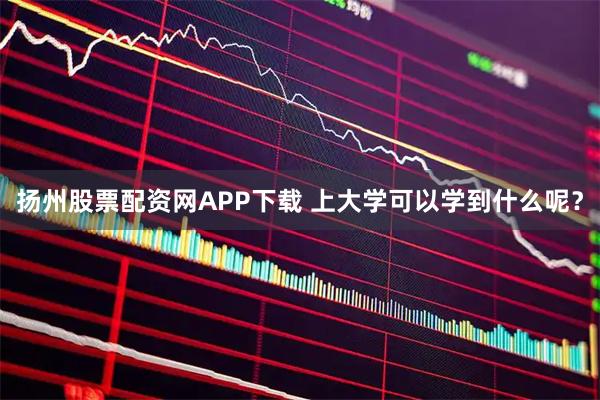扬州股票配资网APP下载 上大学可以学到什么呢？