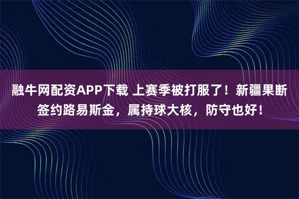 融牛网配资APP下载 上赛季被打服了!新疆果断签约路易斯金,属持球大核,防守也好!