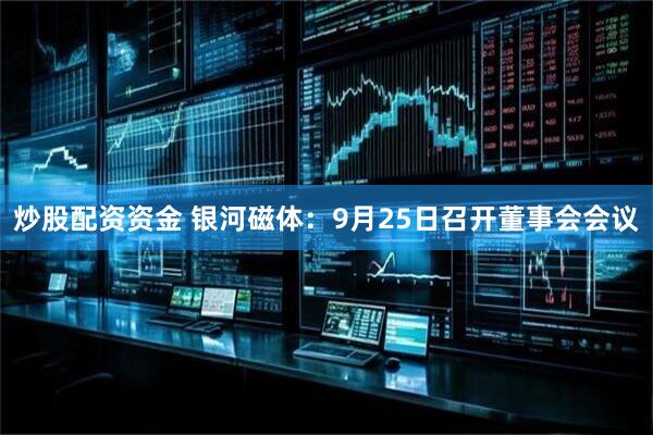 炒股配资资金 银河磁体：9月25日召开董事会会议
