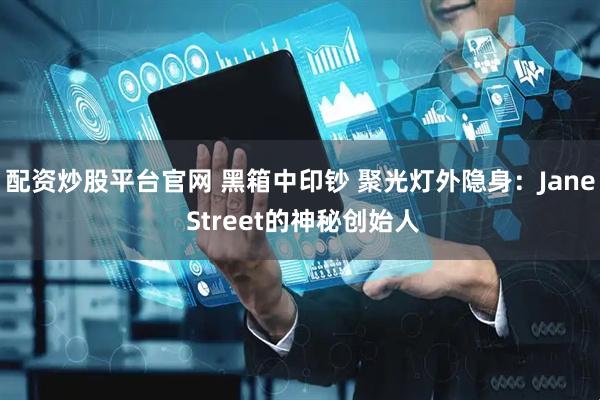配资炒股平台官网 黑箱中印钞 聚光灯外隐身：Jane Street的神秘创始人