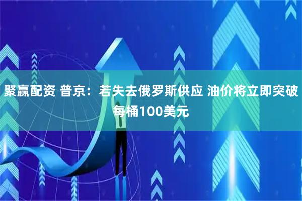 聚赢配资 普京：若失去俄罗斯供应 油价将立即突破每桶100美元