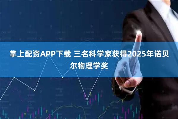 掌上配资APP下载 三名科学家获得2025年诺贝尔物理学奖