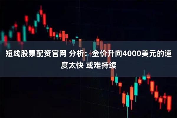 短线股票配资官网 分析：金价升向4000美元的速度太快 或难持续