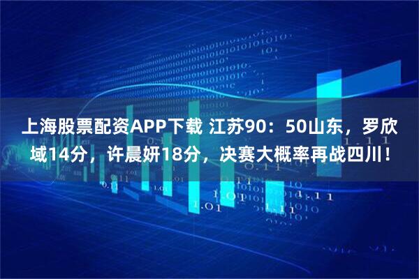 上海股票配资APP下载 江苏90：50山东，罗欣域14分，许晨妍18分，决赛大概率再战四川！