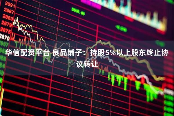 华信配资平台 良品铺子：持股5%以上股东终止协议转让