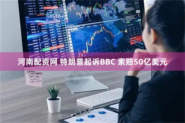 河南配资网 特朗普起诉BBC 索赔50亿美元
