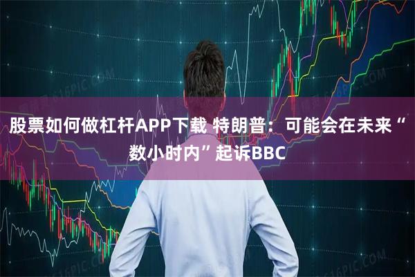 股票如何做杠杆APP下载 特朗普：可能会在未来“数小时内”起诉BBC