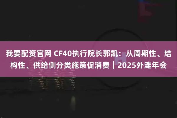我要配资官网 CF40执行院长郭凯：从周期性、结构性、供给侧分类施策促消费︱2025外滩年会
