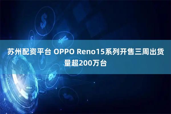 苏州配资平台 OPPO Reno15系列开售三周出货量超200万台