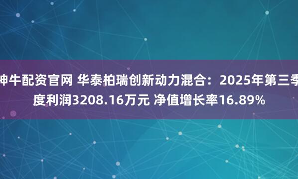 神牛配资官网 华泰柏瑞创新动力混合：2025年第三季度利润3208.16万元 净值增长率16.89%