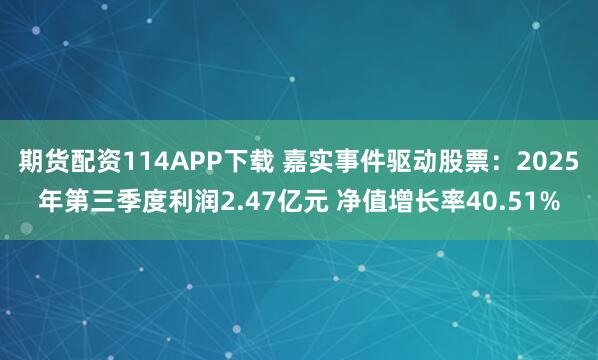 期货配资114APP下载 嘉实事件驱动股票：2025年第三季度利润2.47亿元 净值增长率40.51%
