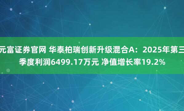 元富证券官网 华泰柏瑞创新升级混合A：2025年第三季度利润6499.17万元 净值增长率19.2%