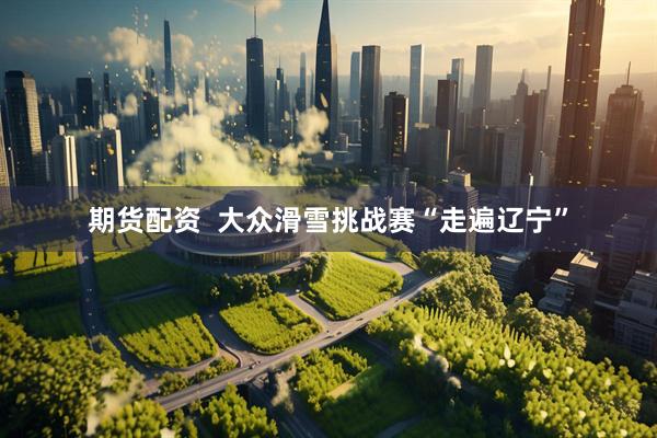 期货配资  大众滑雪挑战赛“走遍辽宁”
