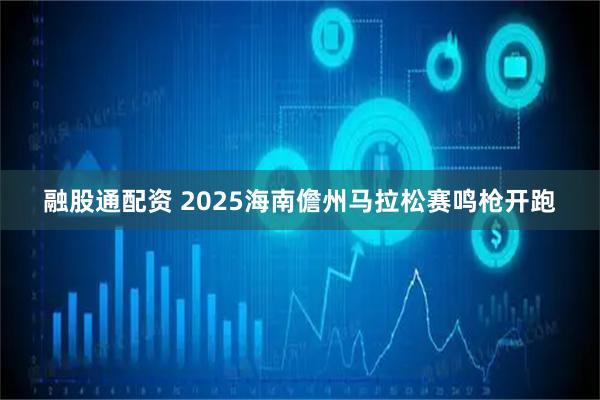 融股通配资 2025海南儋州马拉松赛鸣枪开跑