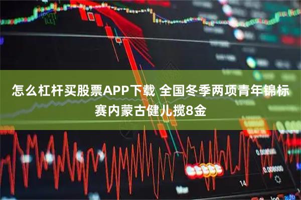 怎么杠杆买股票APP下载 全国冬季两项青年锦标赛内蒙古健儿揽8金