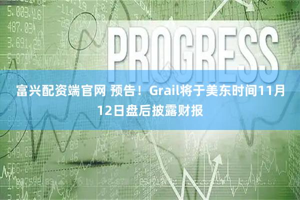 富兴配资端官网 预告！Grail将于美东时间11月12日盘后披露财报