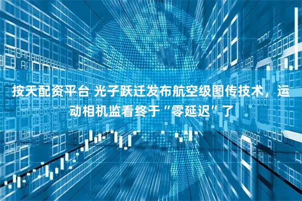 按天配资平台 光子跃迁发布航空级图传技术，运动相机监看终于“零延迟”了