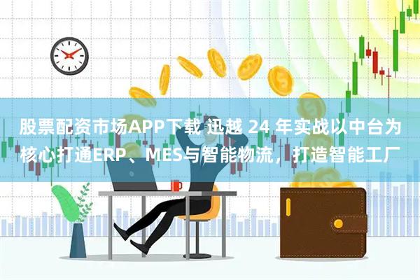 股票配资市场APP下载 迅越 24 年实战以中台为核心打通ERP、MES与智能物流，打造智能工厂