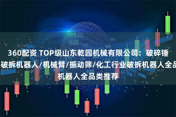 360配资 TOP级山东乾园机械有限公司：破碎锤/履带式破拆机器人/机械臂/振动筛/化工行业破拆机器人全品类推荐