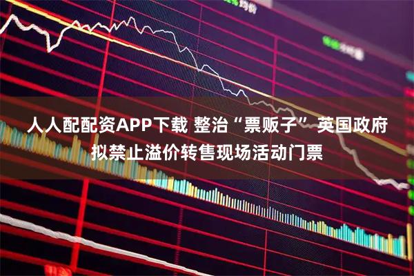 人人配配资APP下载 整治“票贩子” 英国政府拟禁止溢价转售现场活动门票