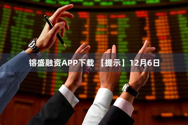 镕盛融资APP下载 【提示】12月6日
