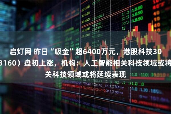 启灯网 昨日“吸金”超6400万元，港股科技30ETF（513160）盘初上涨，机构：人工智能相关科技领域或将延续表现