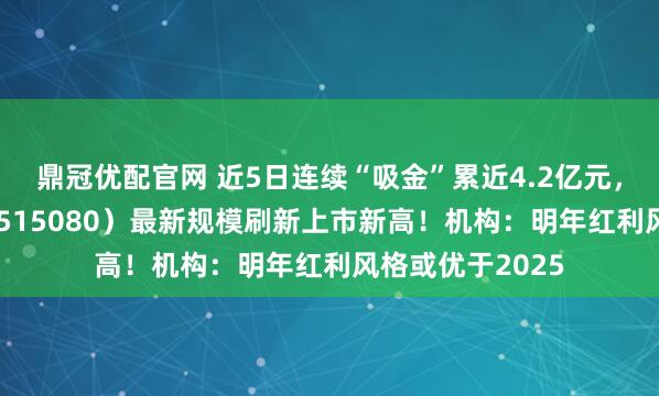 鼎冠优配官网 近5日连续“吸金”累近4.2亿元，中证红利ETF（515080）最新规模刷新上市新高！机构：明年红利风格或优于2025