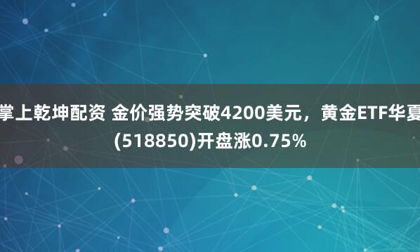 掌上乾坤配资 金价强势突破4200美元，黄金ETF华夏(518850)开盘涨0.75%