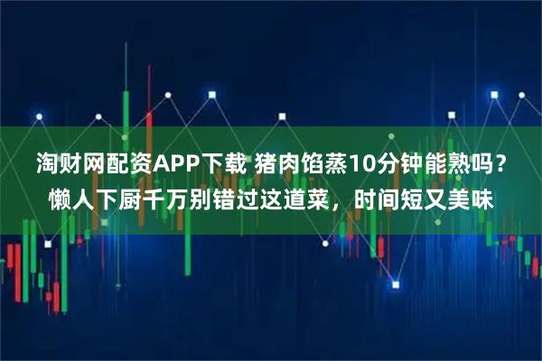 淘财网配资APP下载 猪肉馅蒸10分钟能熟吗？懒人下厨千万别错过这道菜，时间短又美味