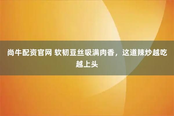 尚牛配资官网 软韧豆丝吸满肉香，这道辣炒越吃越上头