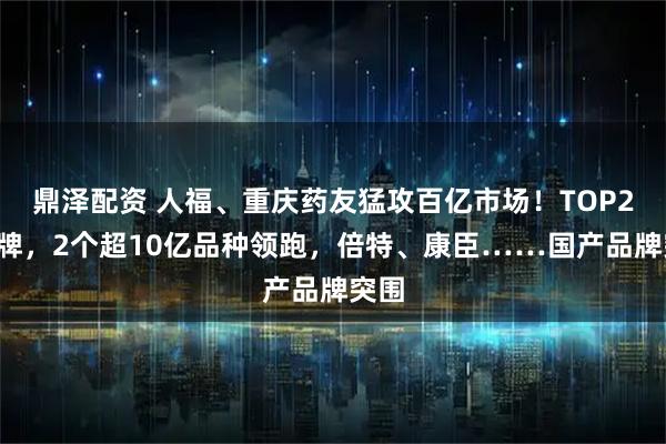 鼎泽配资 人福、重庆药友猛攻百亿市场！TOP20洗牌，2个超10亿品种领跑，倍特、康臣……国产品牌突围