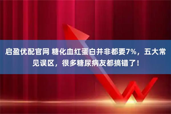 启盈优配官网 糖化血红蛋白并非都要7%，五大常见误区，很多糖尿病友都搞错了！