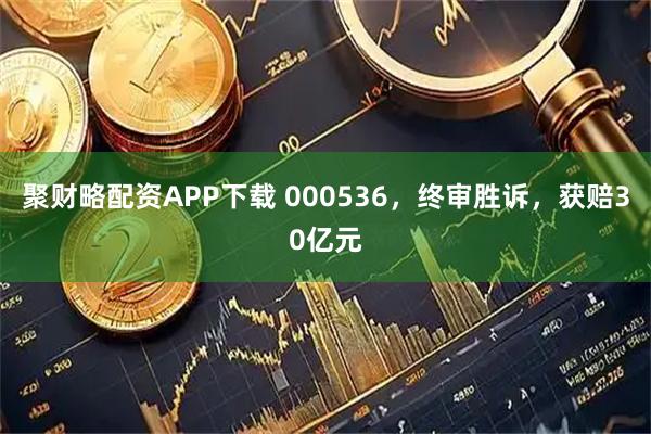 聚财略配资APP下载 000536，终审胜诉，获赔30亿元