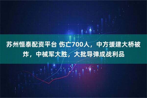 苏州恒泰配资平台 伤亡700人，中方援建大桥被炸，中械军大胜，大批导弹成战利品