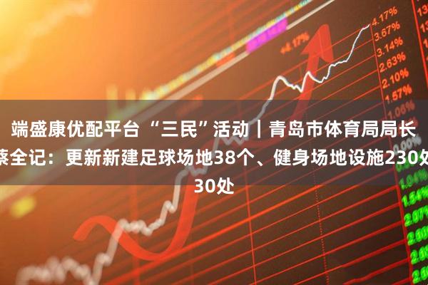 端盛康优配平台 “三民”活动｜青岛市体育局局长蔡全记：更新新建足球场地38个、健身场地设施230处