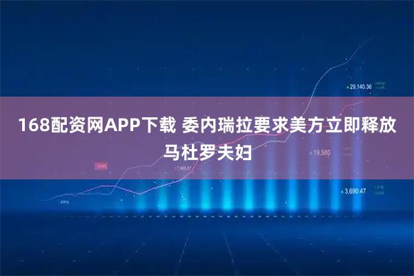 168配资网APP下载 委内瑞拉要求美方立即释放马杜罗夫妇
