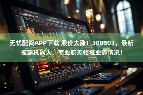 无忧配资APP下载 股价大涨！300503，最新披露机器人、商业航天领域业务情况！