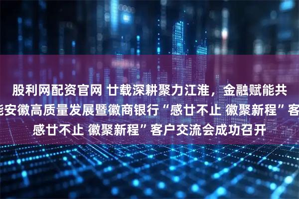 股利网配资官网 廿载深耕聚力江淮，金融赋能共绘新篇——金融赋能安徽高质量发展暨徽商银行“感廿不止 徽聚新程”客户交流会成功召开