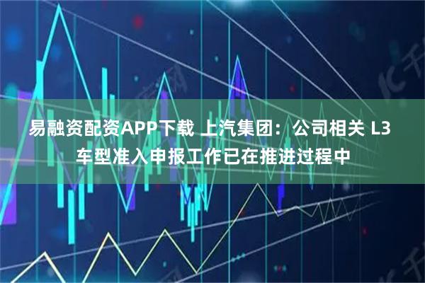 易融资配资APP下载 上汽集团：公司相关 L3 车型准入申报工作已在推进过程中