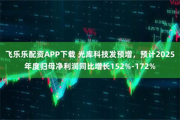 飞乐乐配资APP下载 光库科技发预增，预计2025年度归母净利润同比增长152%-172%