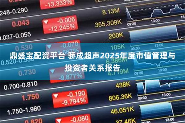 鼎盛宝配资平台 骄成超声2025年度市值管理与投资者关系报告