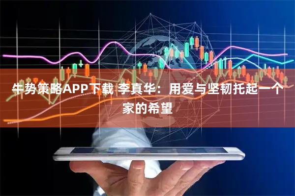 牛势策略APP下载 李真华:用爱与坚韧托起一个家的希望